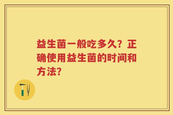 益生菌一般吃多久?正确使用益生菌的时间和方法? 益生菌一般吃多久?正确使用益生菌的时间和方法?