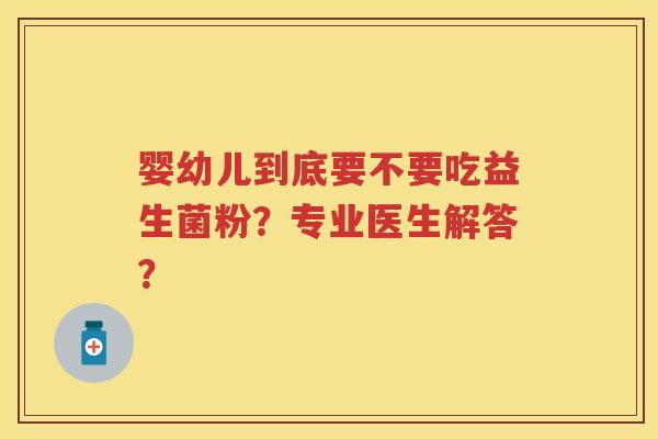 婴幼儿到底要不要吃益生菌粉?专业医生解答? 婴幼儿到底要不要吃益生菌粉?专业医生解答?