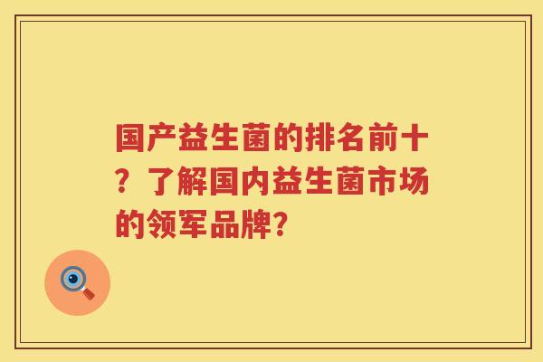 国产益生菌的排名前十?了解国内益生菌市场的领军品牌? 国产益生菌的排名前十?了解国内益生菌市场的领军品牌?