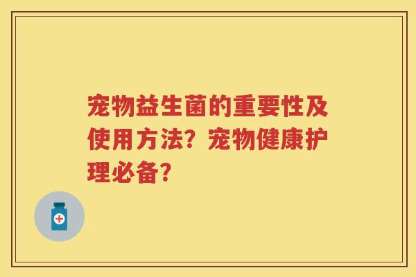 宠物益生菌的重要性及使用方法?宠物健康护理必备? 宠物益生菌的重要性及使用方法?宠物健康护理必备?