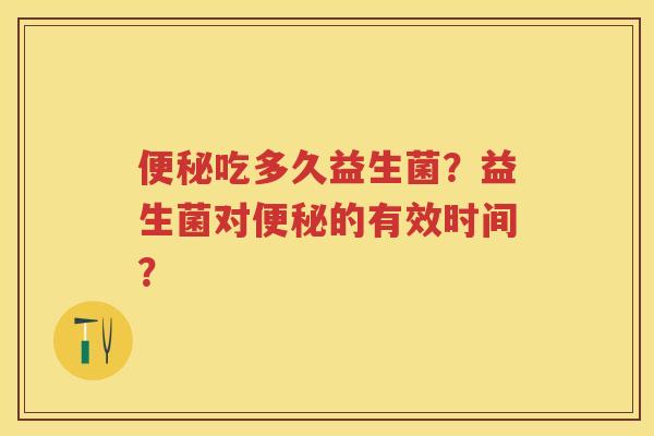 吃多久益生菌?益生菌对的有效时间? 吃多久益生菌?益生菌对的有效时间?