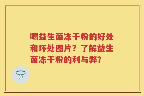 喝益生菌冻干粉的好处和坏处图片?了解益生菌冻干粉的利与弊? 喝益生菌冻干粉的好处和坏处图片?了解益生菌冻干粉的利与弊?