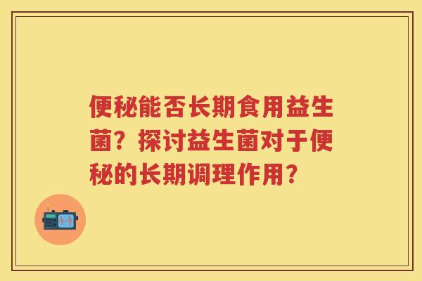 能否长期食用益生菌？探讨益生菌对于的长期调理作用？
