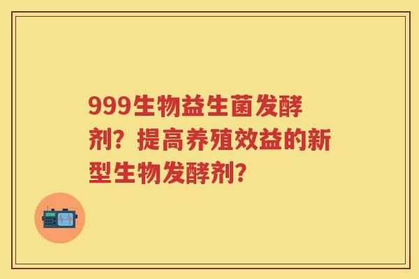 999生物益生菌发酵剂？提高养殖效益的新型生物发酵剂？