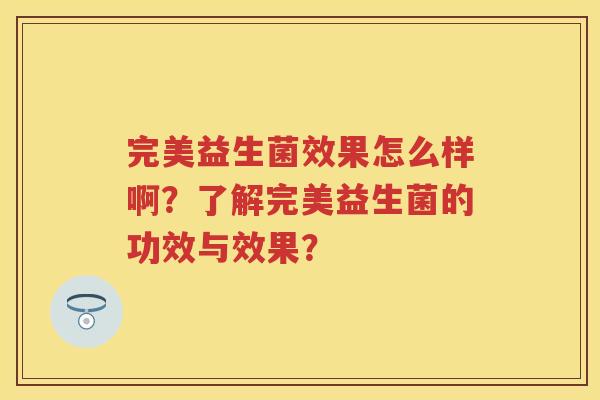 完美益生菌效果怎么样啊？了解完美益生菌的功效与效果？