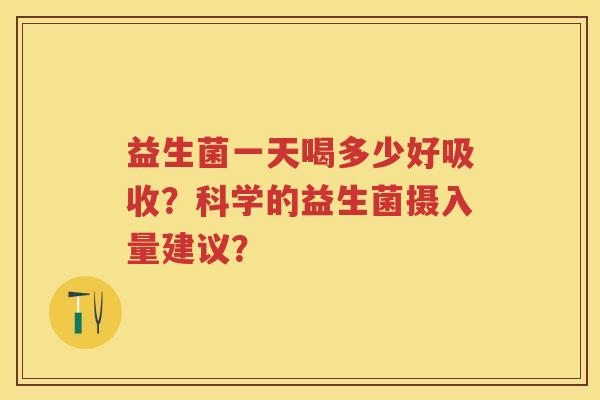 益生菌一天喝多少好吸收？科学的益生菌摄入量建议？