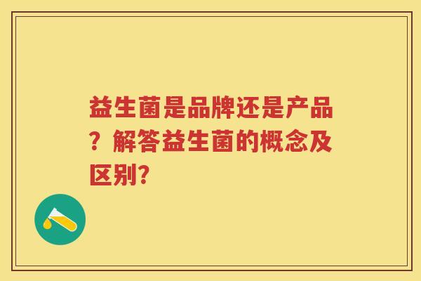 益生菌是品牌还是产品?解答益生菌的概念及区别? 益生菌是品牌还是产品?解答益生菌的概念及区别?