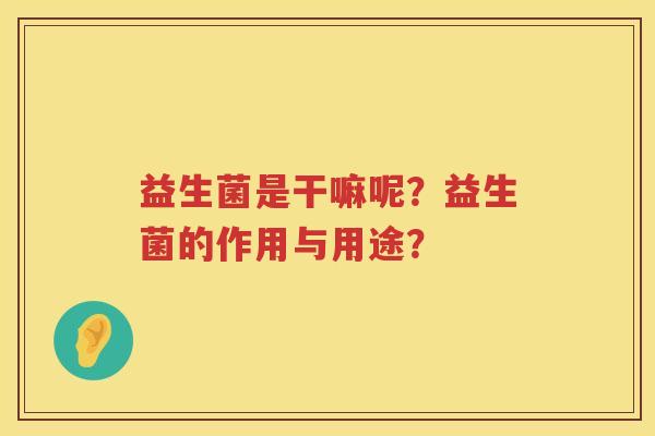 益生菌是干嘛呢?益生菌的作用与用途? 益生菌是干嘛呢?益生菌的作用与用途?