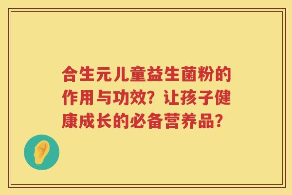 合生元儿童益生菌粉的作用与功效?让孩子健康成长的必备营养品? 合生元儿童益生菌粉的作用与功效?让孩子健康成长的必备营养品?