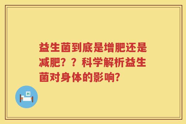 益生菌到底是增肥还是??科学解析益生菌对身体的影响? 益生菌到底是增肥还是??科学解析益生菌对身体的影响?