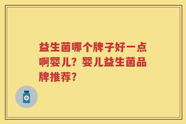 益生菌哪个牌子好一点啊婴儿?婴儿益生菌品牌推荐? 益生菌哪个牌子好一点啊婴儿?婴儿益生菌品牌推荐?