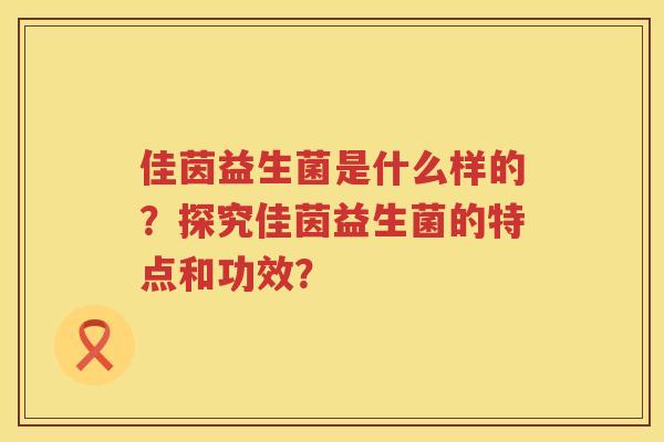 佳茵益生菌是什么样的?探究佳茵益生菌的特点和功效? 佳茵益生菌是什么样的?探究佳茵益生菌的特点和功效?