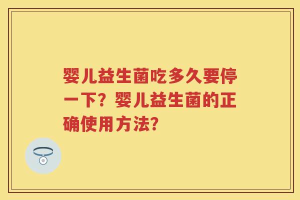 婴儿益生菌吃多久要停一下?婴儿益生菌的正确使用方法? 婴儿益生菌吃多久要停一下?婴儿益生菌的正确使用方法?