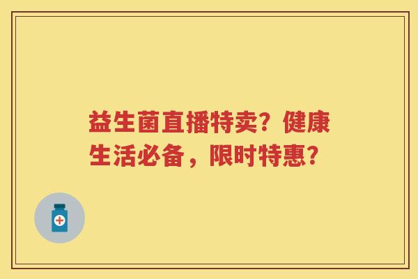 益生菌直播特卖?健康生活必备,限时特惠? 益生菌直播特卖?健康生活必备,限时特惠?