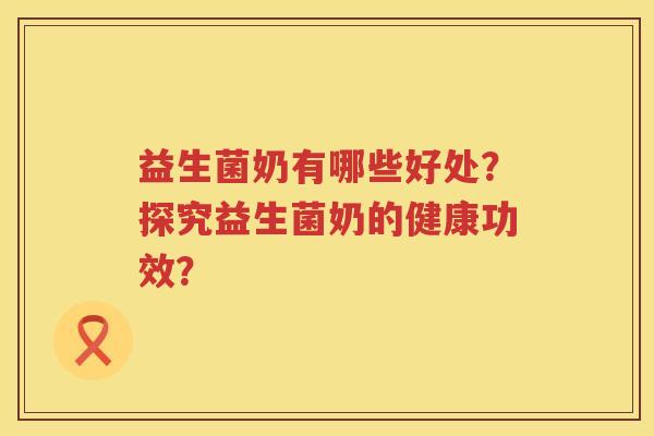 益生菌奶有哪些好处?探究益生菌奶的健康功效? 益生菌奶有哪些好处?探究益生菌奶的健康功效?