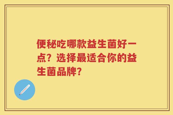 吃哪款益生菌好一点?选择适合你的益生菌品牌? 吃哪款益生菌好一点?选择适合你的益生菌品牌?
