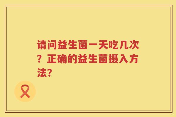 请问益生菌一天吃几次?正确的益生菌摄入方法? 请问益生菌一天吃几次?正确的益生菌摄入方法?
