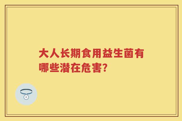 大人长期食用益生菌有哪些潜在危害？