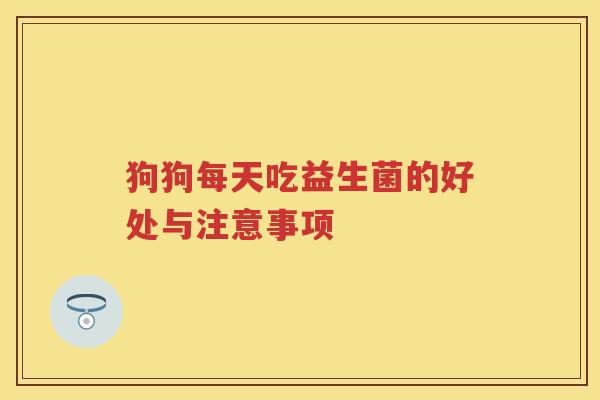 狗狗每天吃益生菌的好处与注意事项 狗狗每天吃益生菌的好处与注意事项