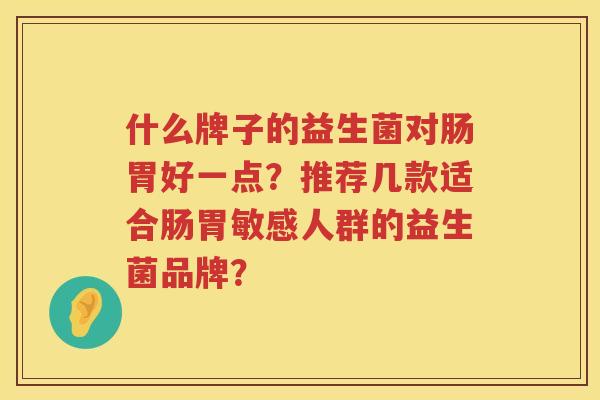 什么牌子的益生菌对肠胃好一点?推荐几款适合肠胃敏感人群的益生菌品牌? 什么牌子的益生菌对肠胃好一点?推荐几款适合肠胃敏感人群的益生菌品牌?