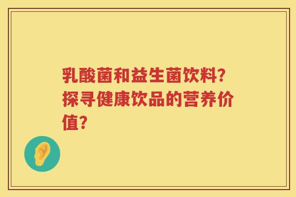 乳酸菌和益生菌饮料?探寻健康饮品的营养价值? 乳酸菌和益生菌饮料?探寻健康饮品的营养价值?