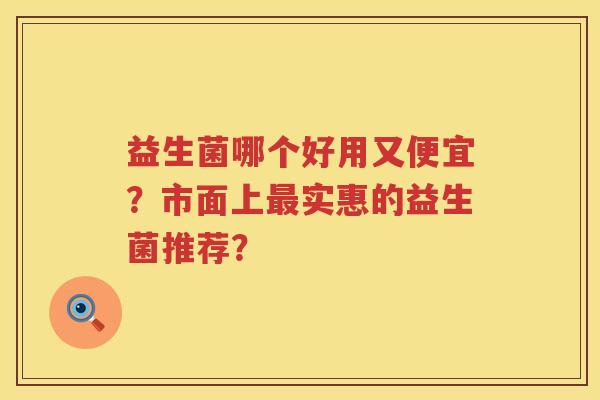 益生菌哪个好用又便宜?市面上实惠的益生菌推荐? 益生菌哪个好用又便宜?市面上实惠的益生菌推荐?
