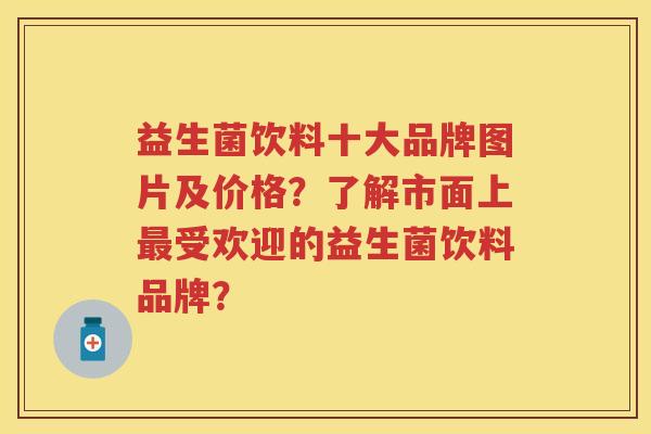 益生菌饮料十大品牌图片及价格？了解市面上受欢迎的益生菌饮料品牌？