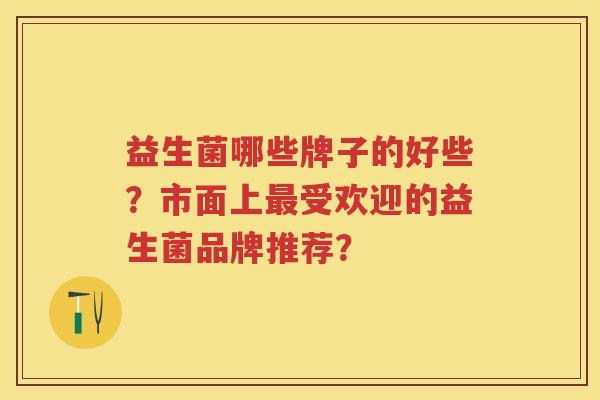 益生菌哪些牌子的好些？市面上受欢迎的益生菌品牌推荐？