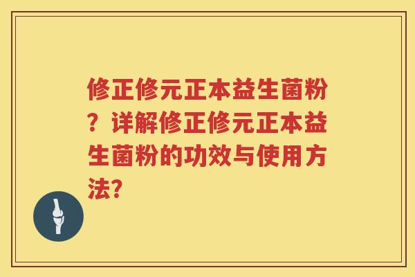 修正修元正本益生菌粉？详解修正修元正本益生菌粉的功效与使用方法？
