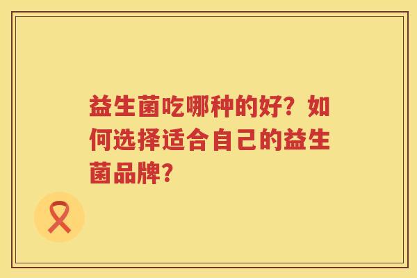 益生菌吃哪种的好？如何选择适合自己的益生菌品牌？