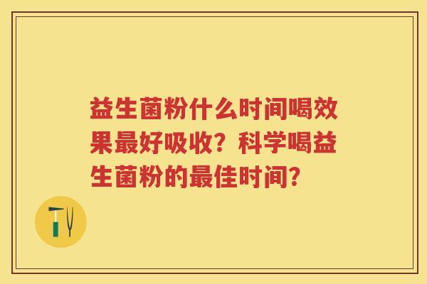 益生菌粉什么时间喝效果好吸收？科学喝益生菌粉的佳时间？