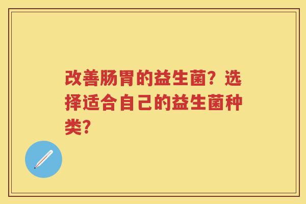改善肠胃的益生菌？选择适合自己的益生菌种类？