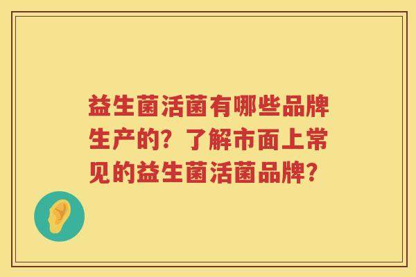 益生菌活菌有哪些品牌生产的？了解市面上常见的益生菌活菌品牌？