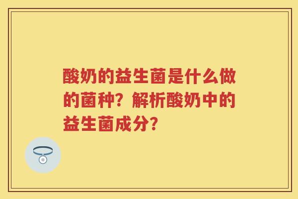 酸奶的益生菌是什么做的菌种?解析酸奶中的益生菌成分? 酸奶的益生菌是什么做的菌种?解析酸奶中的益生菌成分?