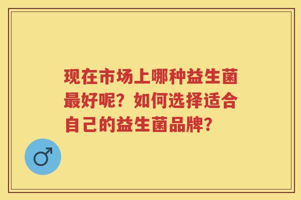 现在市场上哪种益生菌好呢？如何选择适合自己的益生菌品牌？