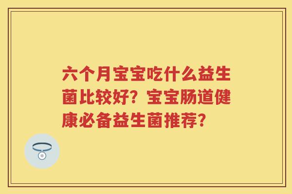 六个月宝宝吃什么益生菌比较好？宝宝肠道健康必备益生菌推荐？