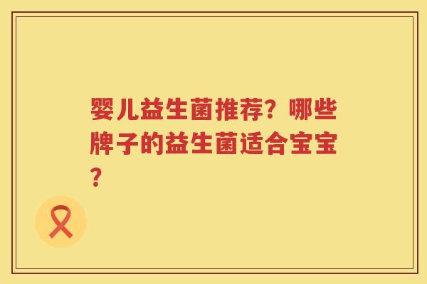 婴儿益生菌推荐？哪些牌子的益生菌适合宝宝？