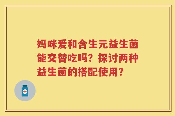 妈咪爱和合生元益生菌能交替吃吗？探讨两种益生菌的搭配使用？