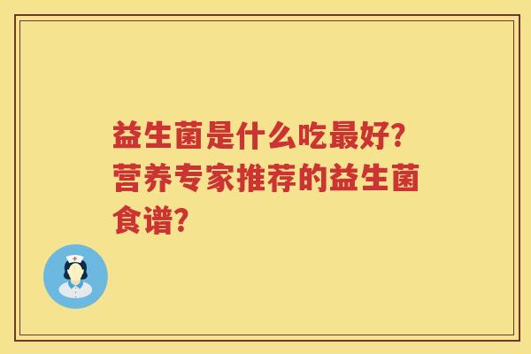 益生菌是什么吃好？营养专家推荐的益生菌食谱？