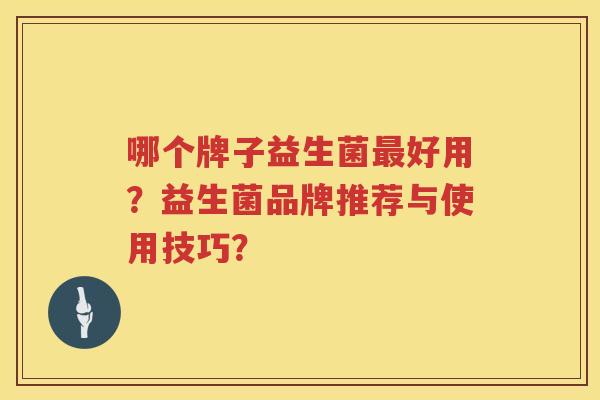 哪个牌子益生菌好用？益生菌品牌推荐与使用技巧？