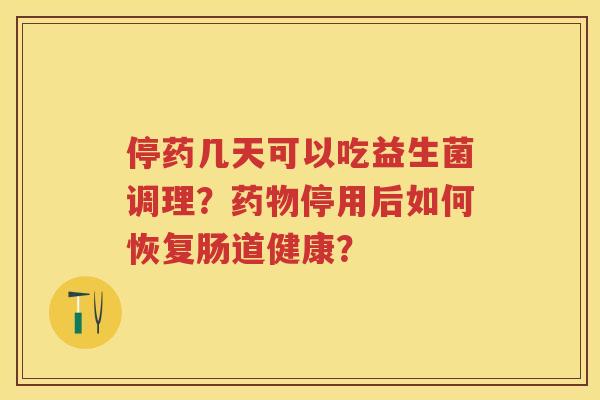 停药几天可以吃益生菌调理？停用后如何恢复肠道健康？