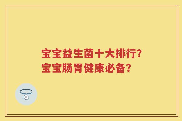 宝宝益生菌十大排行?宝宝肠胃健康必备? 宝宝益生菌十大排行?宝宝肠胃健康必备?