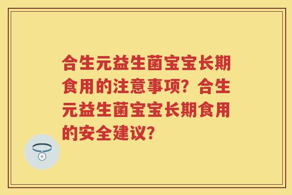 合生元益生菌宝宝长期食用的注意事项？合生元益生菌宝宝长期食用的安全建议？