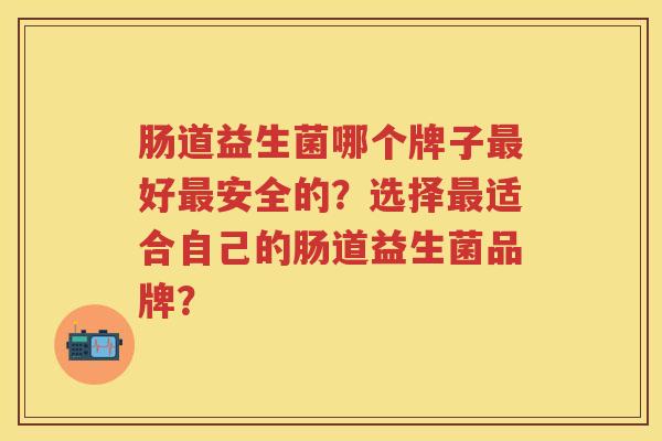 肠道益生菌哪个牌子好安全的?选择适合自己的肠道益生菌品牌? 肠道益生菌哪个牌子好安全的?选择适合自己的肠道益生菌品牌?
