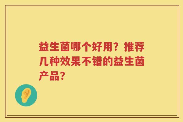 益生菌哪个好用?推荐几种效果不错的益生菌产品? 益生菌哪个好用?推荐几种效果不错的益生菌产品?