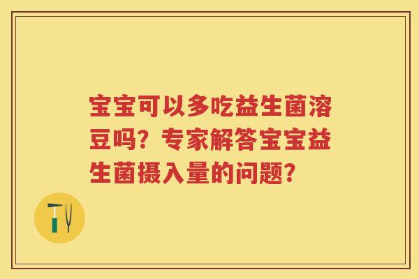 宝宝可以多吃益生菌溶豆吗?专家解答宝宝益生菌摄入量的问题? 宝宝可以多吃益生菌溶豆吗?专家解答宝宝益生菌摄入量的问题?