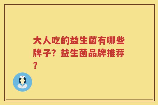 大人吃的益生菌有哪些牌子?益生菌品牌推荐? 大人吃的益生菌有哪些牌子?益生菌品牌推荐?
