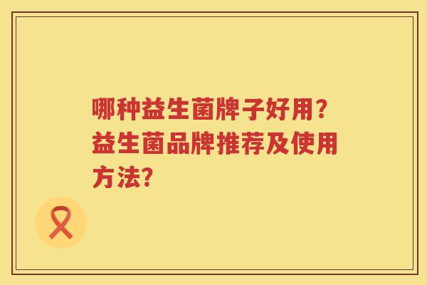 哪种益生菌牌子好用？益生菌品牌推荐及使用方法？