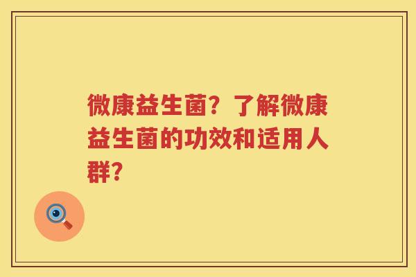 微康益生菌?了解微康益生菌的功效和适用人群? 微康益生菌?了解微康益生菌的功效和适用人群?