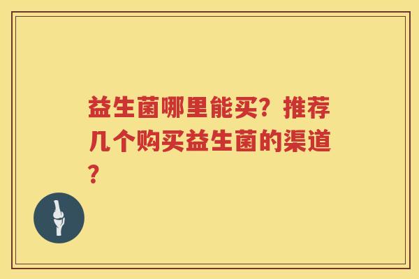 益生菌哪里能买?推荐几个购买益生菌的渠道? 益生菌哪里能买?推荐几个购买益生菌的渠道?